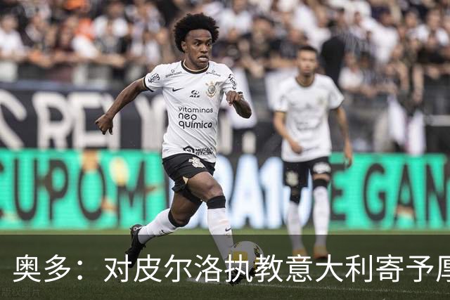奥多：对皮尔洛执教意大利寄予厚望，马尔蒂尼敢承担责任去选教练