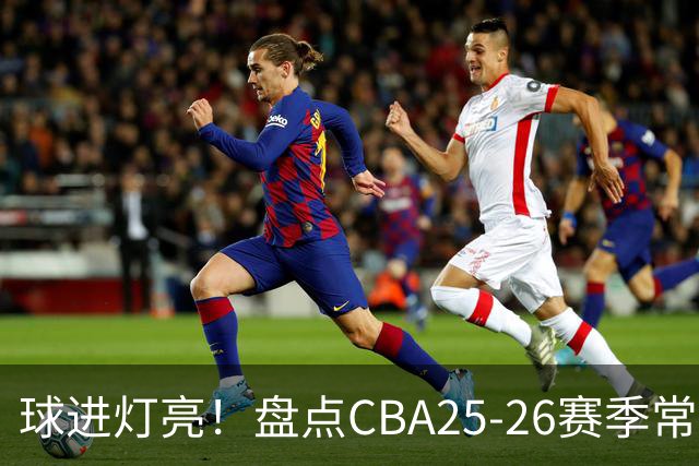 球进灯亮！盘点CBA25-26赛季常规赛绝杀与反绝杀的名场面