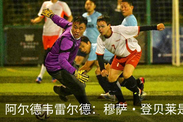 阿尔德韦雷尔德：穆萨·登贝莱是我合作过的最强球员