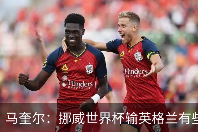马奎尔：挪威世界杯输英格兰有些不走运，球队有着有光明的未来