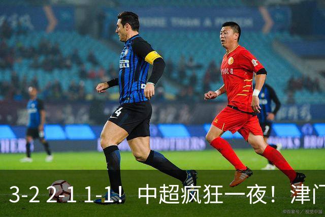 3-2 2-1 1-1！中超疯狂一夜！津门虎4连胜 蓉城5连平 泰山击败海港，国安击败浙江