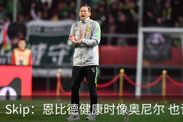 Skip：恩比德健康时像奥尼尔 也许詹姆斯能激发出最好的他
